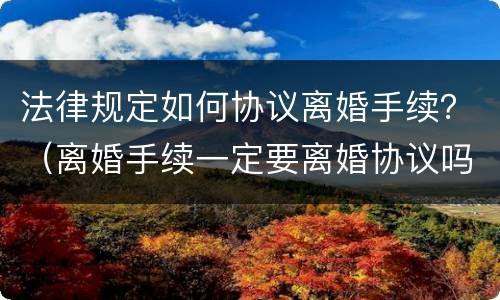 法律规定如何协议离婚手续？（离婚手续一定要离婚协议吗）