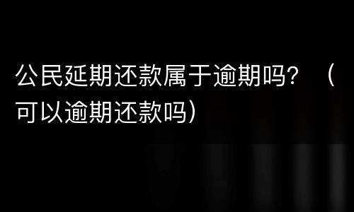 公民延期还款属于逾期吗？（可以逾期还款吗）