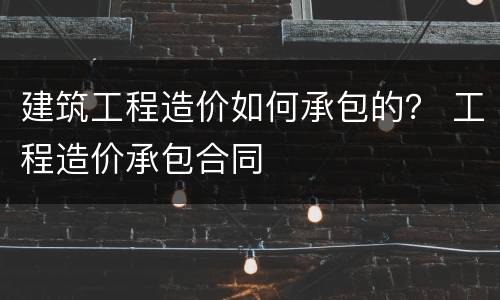 建筑工程造价如何承包的？ 工程造价承包合同