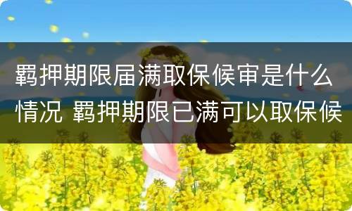 羁押期限届满取保候审是什么情况 羁押期限已满可以取保候审吗