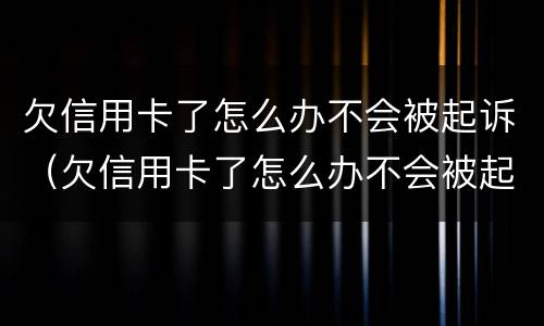 欠信用卡了怎么办不会被起诉（欠信用卡了怎么办不会被起诉吧）