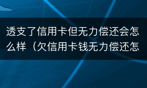 透支了信用卡但无力偿还会怎么样（欠信用卡钱无力偿还怎么选择）
