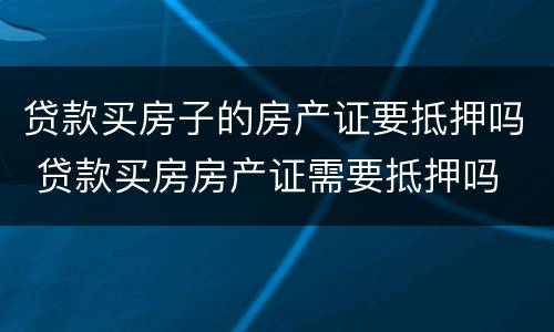 贷款买房子的房产证要抵押吗 贷款买房房产证需要抵押吗