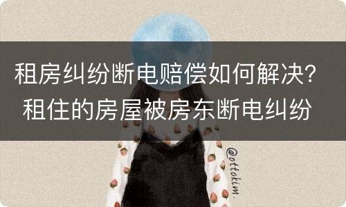 租房纠纷断电赔偿如何解决？ 租住的房屋被房东断电纠纷