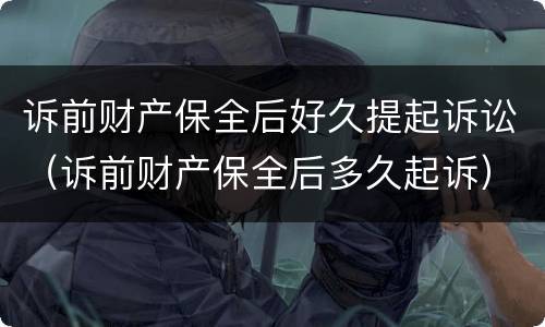 诉前财产保全后好久提起诉讼（诉前财产保全后多久起诉）