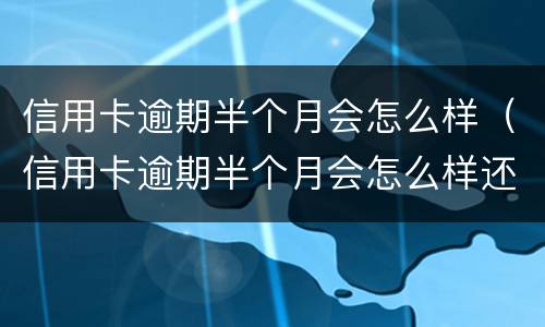 信用卡逾期半个月会怎么样（信用卡逾期半个月会怎么样还钱还能刷出来吗）