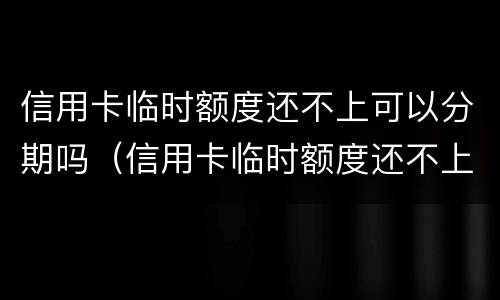 信用卡临时额度还不上可以分期吗（信用卡临时额度还不上可以分期吗怎么还）