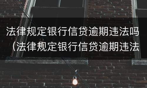 法律规定银行信贷逾期违法吗（法律规定银行信贷逾期违法吗知乎）