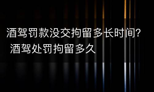 酒驾罚款没交拘留多长时间？ 酒驾处罚拘留多久