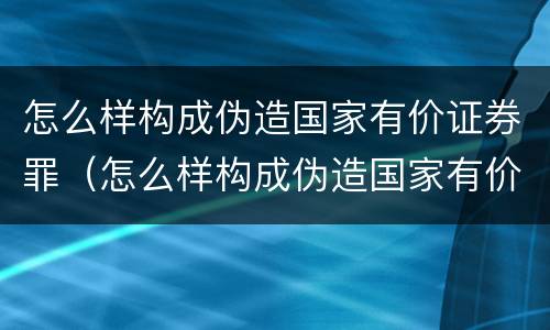 怎么样构成伪造国家有价证券罪（怎么样构成伪造国家有价证券罪）