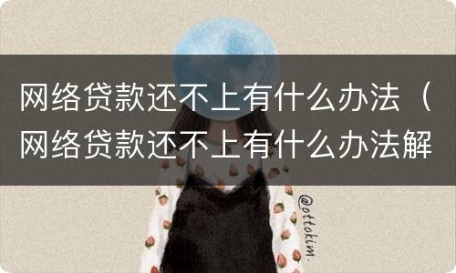 网络贷款还不上有什么办法（网络贷款还不上有什么办法解决）