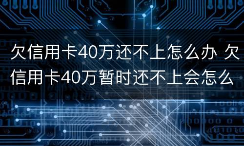 欠信用卡40万还不上怎么办 欠信用卡40万暂时还不上会怎么样