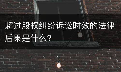 超过股权纠纷诉讼时效的法律后果是什么？