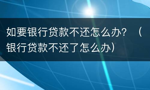 如要银行贷款不还怎么办？（银行贷款不还了怎么办）