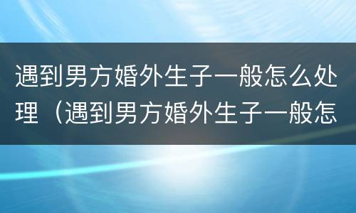 遇到男方婚外生子一般怎么处理（遇到男方婚外生子一般怎么处理关系）
