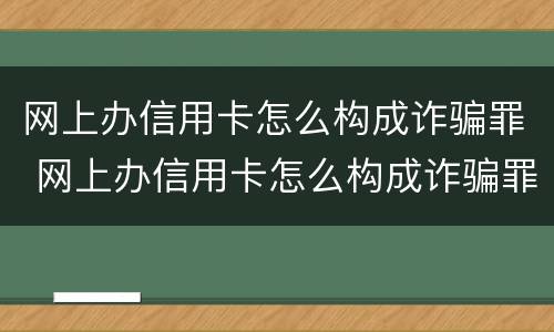网上办信用卡怎么构成诈骗罪 网上办信用卡怎么构成诈骗罪的