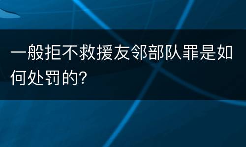 一般拒不救援友邻部队罪是如何处罚的？