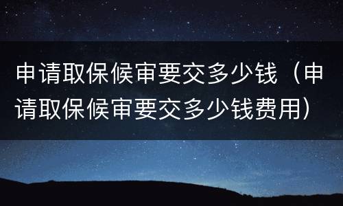 申请取保候审要交多少钱（申请取保候审要交多少钱费用）