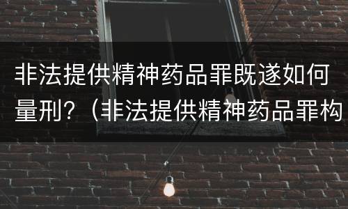 非法提供精神药品罪既遂如何量刑?（非法提供精神药品罪构成要件）