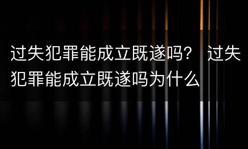 过失犯罪能成立既遂吗？ 过失犯罪能成立既遂吗为什么
