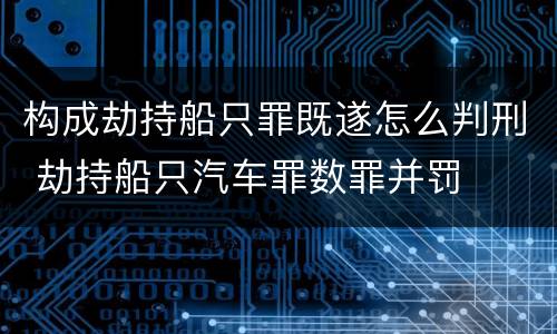 构成劫持船只罪既遂怎么判刑 劫持船只汽车罪数罪并罚