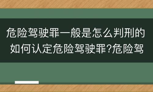 危险驾驶罪一般是怎么判刑的 如何认定危险驾驶罪?危险驾驶罪判多久?