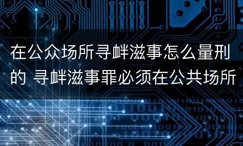 在公众场所寻衅滋事怎么量刑的 寻衅滋事罪必须在公共场所吗