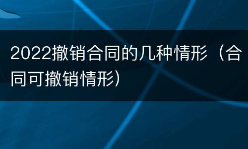 2022撤销合同的几种情形（合同可撤销情形）
