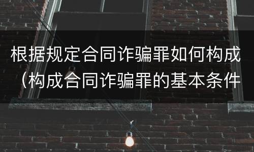 根据规定合同诈骗罪如何构成（构成合同诈骗罪的基本条件）