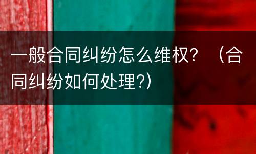 一般合同纠纷怎么维权？（合同纠纷如何处理?）