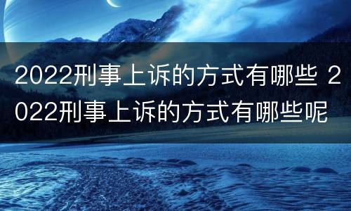 2022刑事上诉的方式有哪些 2022刑事上诉的方式有哪些呢