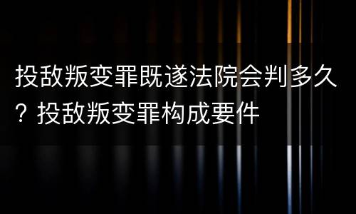 投敌叛变罪既遂法院会判多久? 投敌叛变罪构成要件
