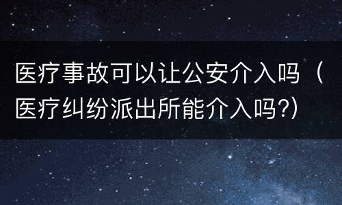 医疗事故可以让公安介入吗（医疗纠纷派出所能介入吗?）