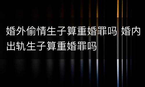 婚外偷情生子算重婚罪吗 婚内出轨生子算重婚罪吗