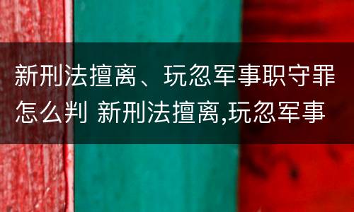 新刑法擅离、玩忽军事职守罪怎么判 新刑法擅离,玩忽军事职守罪怎么判定