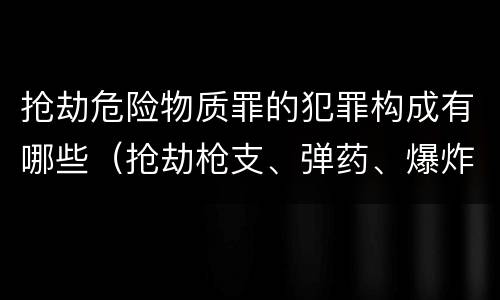 抢劫危险物质罪的犯罪构成有哪些（抢劫枪支、弹药、爆炸物、危险物质罪）