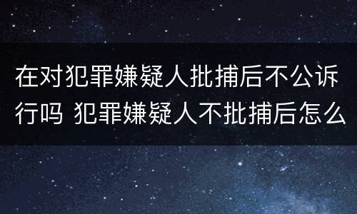 在对犯罪嫌疑人批捕后不公诉行吗 犯罪嫌疑人不批捕后怎么处理
