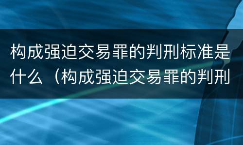 构成强迫交易罪的判刑标准是什么（构成强迫交易罪的判刑标准是什么呢）