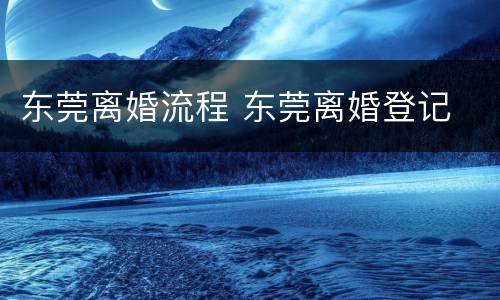 东莞离婚流程 东莞离婚登记