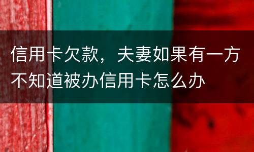 信用卡欠款，夫妻如果有一方不知道被办信用卡怎么办