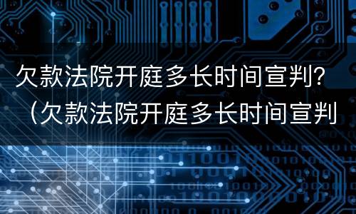 欠款法院开庭多长时间宣判？（欠款法院开庭多长时间宣判呢）