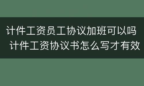 计件工资员工协议加班可以吗 计件工资协议书怎么写才有效