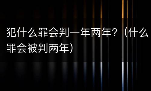 犯什么罪会判一年两年?（什么罪会被判两年）