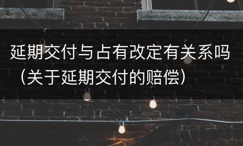 延期交付与占有改定有关系吗（关于延期交付的赔偿）