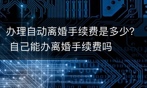 办理自动离婚手续费是多少？ 自己能办离婚手续费吗