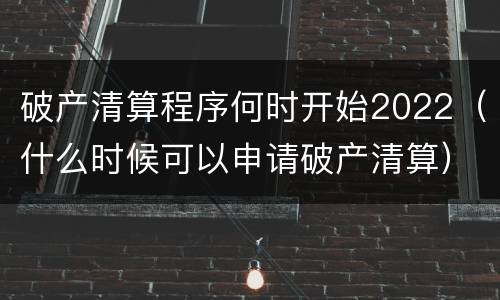 破产清算程序何时开始2022（什么时候可以申请破产清算）