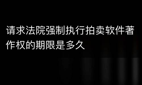 请求法院强制执行拍卖软件著作权的期限是多久