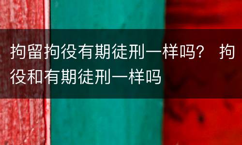拘留拘役有期徒刑一样吗？ 拘役和有期徒刑一样吗
