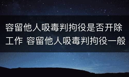 容留他人吸毒判拘役是否开除工作 容留他人吸毒判拘役一般几个月