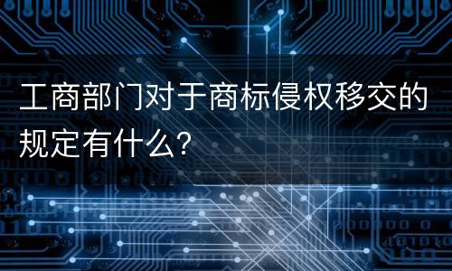 工商部门对于商标侵权移交的规定有什么？